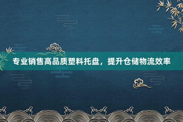 专业销售高品质塑料托盘，提升仓储物流效率